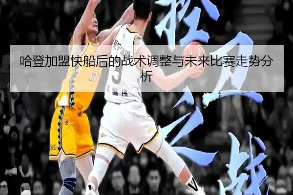哈登加盟快船后的战术调整与未来比赛走势分析